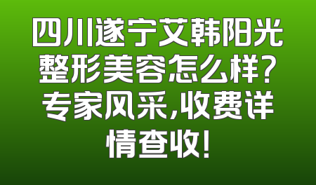 四川遂宁艾韩阳光整形美容怎么样？专家风采，收费详情查收！