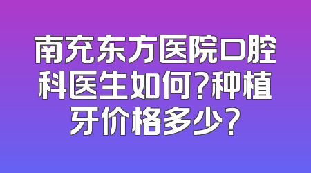 南充东方医院口腔科医生如何？种植牙价格多少？