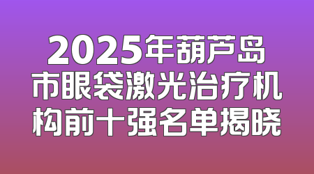 2025年葫芦岛市眼袋激光治疗机构前十强名单揭晓