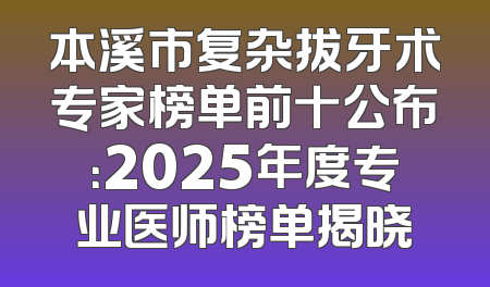 本溪市复杂拔牙术专家榜单前十公布：2025年度专业医师榜单揭晓
