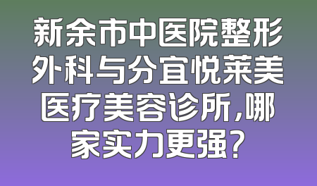 新余市中医院整形外科与分宜悦莱美医疗美容诊所，哪家实力更强？