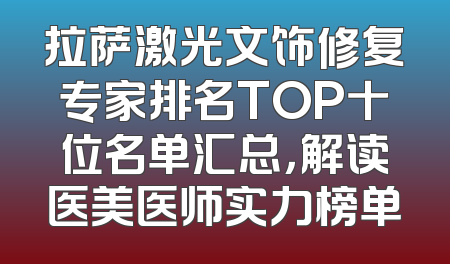 拉萨激光文饰修复专家排名TOP十位名单汇总，解读医美医师实力榜单