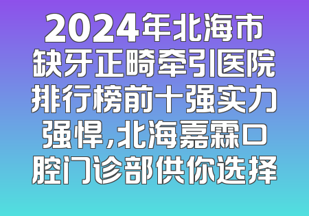 2024年北海市缺牙正畸牵引医院排行榜前十强实力强悍，北海嘉霖口腔门诊部供你选择