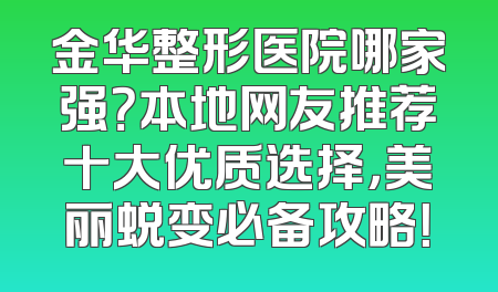 金华整形医院哪家强？本地网友推荐十大优质选择，美丽蜕变必备攻略！