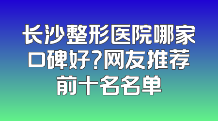 长沙整形医院哪家口碑好？网友推荐前十名名单