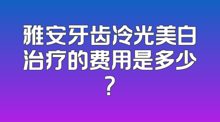 雅安牙齿冷光美白治疗的费用是多少？
