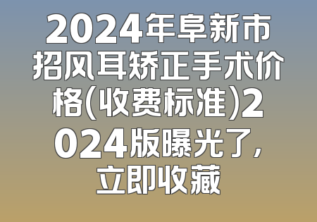 2024年阜新市招风耳矫正手术价格(收费标准)2024版曝光了，立即收藏