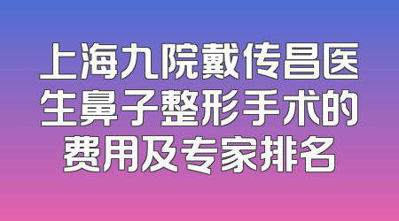 上海九院戴传昌医生鼻子整形手术的费用及专家排名
