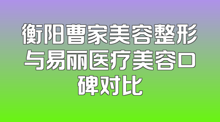 衡阳曹家美容整形与易丽医疗美容口碑对比