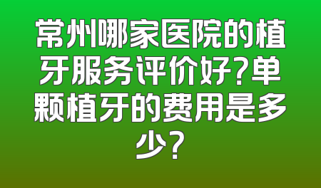 常州哪家医院的植牙服务评价好？单颗植牙的费用是多少？
