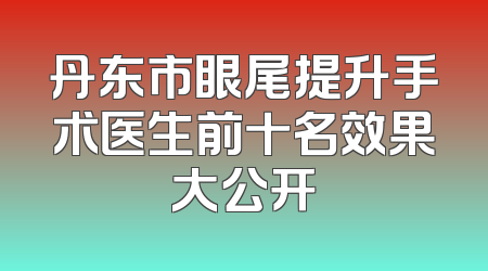 丹东市眼尾提升手术医生前十名效果大公开