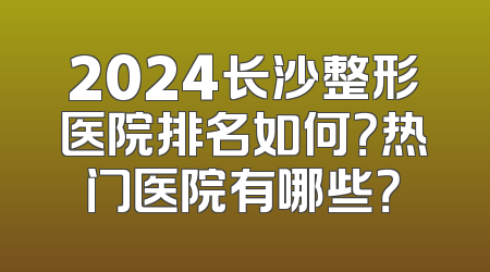 2024长沙整形医院排名如何？热门医院有哪些？