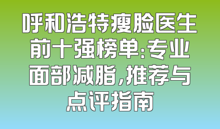 呼和浩特瘦脸医生前十强榜单：专业面部减脂，推荐与点评指南