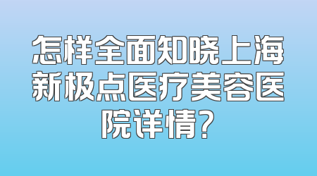 怎样全面知晓上海新极点医疗美容医院详情？