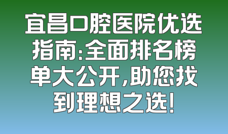 宜昌口腔医院优选指南：全面排名榜单大公开，助您找到理想之选！