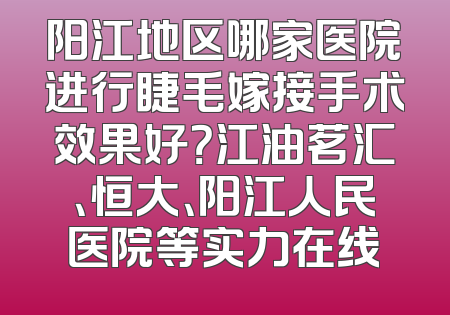 阳江地区哪家医院进行睫毛嫁接手术效果好？江油茗汇、恒大、阳江人民医院等实力在线