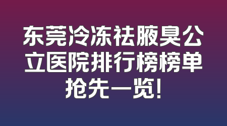 东莞冷冻祛腋臭公立医院排行榜榜单抢先一览！