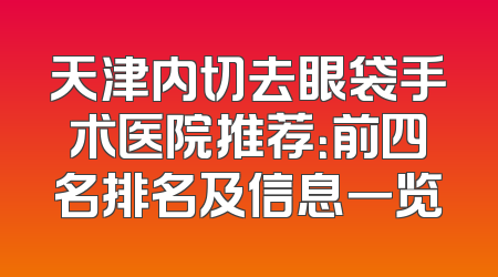 天津内切去眼袋手术医院推荐：前四名排名及信息一览