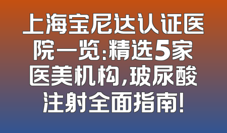 上海宝尼达认证医院一览：精选5家医美机构，玻尿酸注射全面指南！