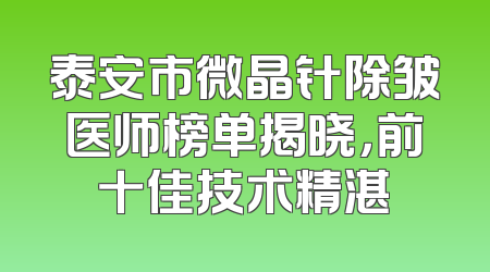 泰安市微晶针除皱医师榜单揭晓，前十佳技术精湛
