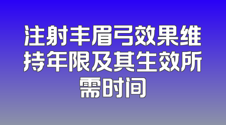 注射丰眉弓效果维持年限及其生效所需时间