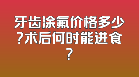 牙齿涂氟价格多少？术后何时能进食？