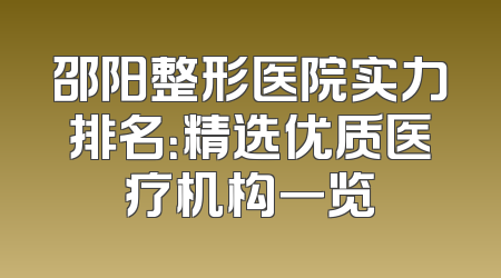 邵阳整形医院实力排名：精选优质医疗机构一览