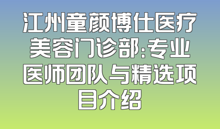 江州童颜博仕医疗美容门诊部：专业医师团队与精选项目介绍