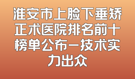 淮安市上脸下垂矫正术医院排名前十榜单公布_技术实力出众