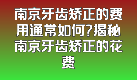 南京牙齿矫正的费用通常如何？揭秘南京牙齿矫正的花费