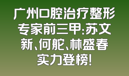 广州口腔治疗整形专家前三甲：苏文新、何舵、林盛春实力登榜！