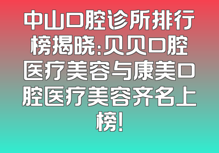 中山口腔诊所排行榜揭晓：贝贝口腔医疗美容与康美口腔医疗美容齐名上榜！
