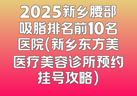2025新乡腰部吸脂排名前10名医院（新乡东方美医疗美容诊所预约挂号攻略）