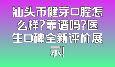 汕头市健芽口腔怎么样？靠谱吗？医生口碑全新评价展示！