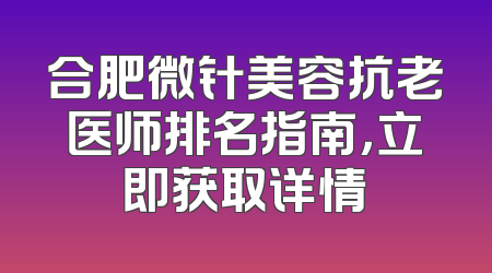 合肥微针美容抗老医师排名指南，立即获取详情