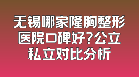 无锡哪家隆胸整形医院口碑好？公立私立对比分析