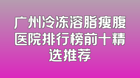 广州冷冻溶脂瘦腹医院排行榜前十精选推荐