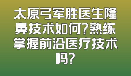 太原弓军胜医生隆鼻技术如何？熟练掌握前沿医疗技术吗？