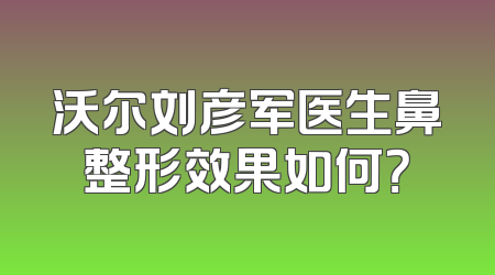 沃尔刘彦军医生鼻整形效果如何？