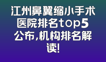 江州鼻翼缩小手术医院排名top5公布，机构排名解读！