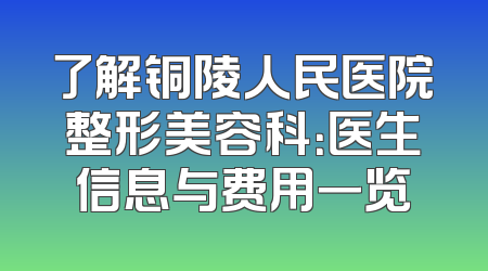 了解铜陵人民医院整形美容科：医生信息与费用一览