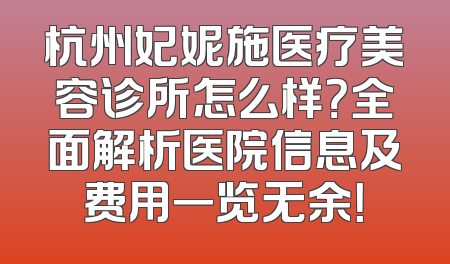 杭州妃妮施医疗美容诊所怎么样？全面解析医院信息及费用一览无余！
