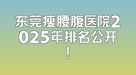 东莞瘦腰腹医院2025年排名公开！