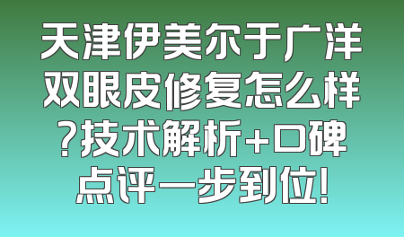 天津伊美尔于广洋双眼皮修复怎么样？技术解析+口碑点评一步到位！