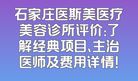 石家庄医斯美医疗美容诊所评价：了解经典项目、主治医师及费用详情！