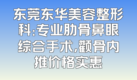 东莞东华美容整形科：专业肋骨鼻眼综合手术，颧骨内推价格实惠