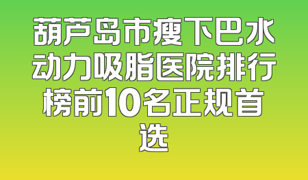 葫芦岛市瘦下巴水动力吸脂医院排行榜前10名正规首选