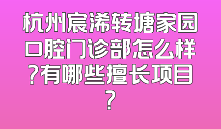 杭州宸浠转塘家园口腔门诊部怎么样？有哪些擅长项目？