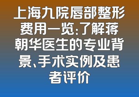 上海九院唇部整形费用一览：了解蒋朝华医生的专业背景、手术实例及患者评价