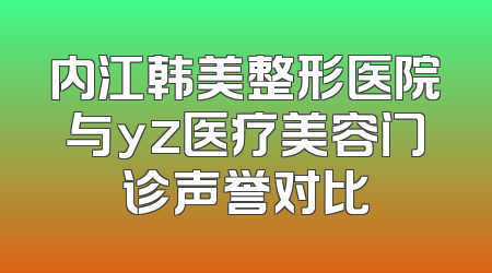 内江韩美整形医院与yz医疗美容门诊声誉对比